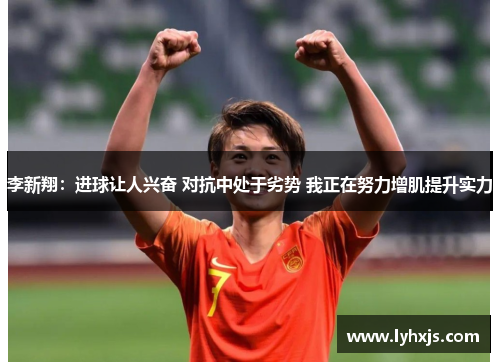 李新翔：进球让人兴奋 对抗中处于劣势 我正在努力增肌提升实力