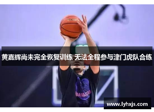 黄嘉辉尚未完全恢复训练 无法全程参与津门虎队合练