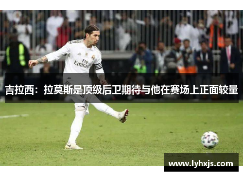 吉拉西：拉莫斯是顶级后卫期待与他在赛场上正面较量